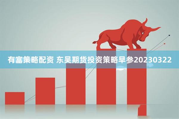 有富策略配资 东吴期货投资策略早参20230322